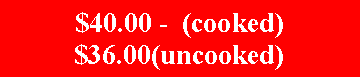 Text Box: $40.00 -  (cooked)$36.00(uncooked)