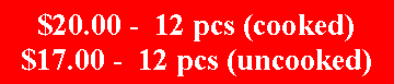 Text Box: $20.00 -  12 pcs (cooked)$17.00 -  12 pcs (uncooked)