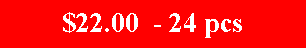 Text Box: $22.00  - 24 pcs